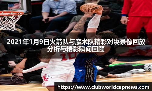2021年1月9日火箭队与魔术队精彩对决录像回放分析与精彩瞬间回顾