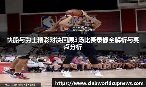 快船与爵士精彩对决回顾3场比赛录像全解析与亮点分析