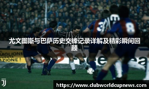 尤文图斯与巴萨历史交锋记录详解及精彩瞬间回顾