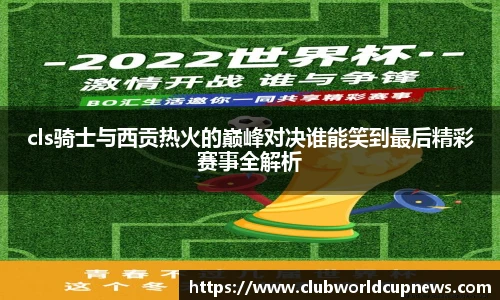 cls骑士与西贡热火的巅峰对决谁能笑到最后精彩赛事全解析