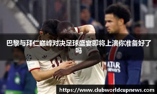 巴黎与拜仁巅峰对决足球盛宴即将上演你准备好了吗