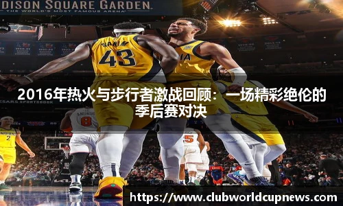 2016年热火与步行者激战回顾：一场精彩绝伦的季后赛对决