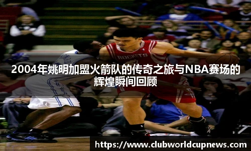 2004年姚明加盟火箭队的传奇之旅与NBA赛场的辉煌瞬间回顾